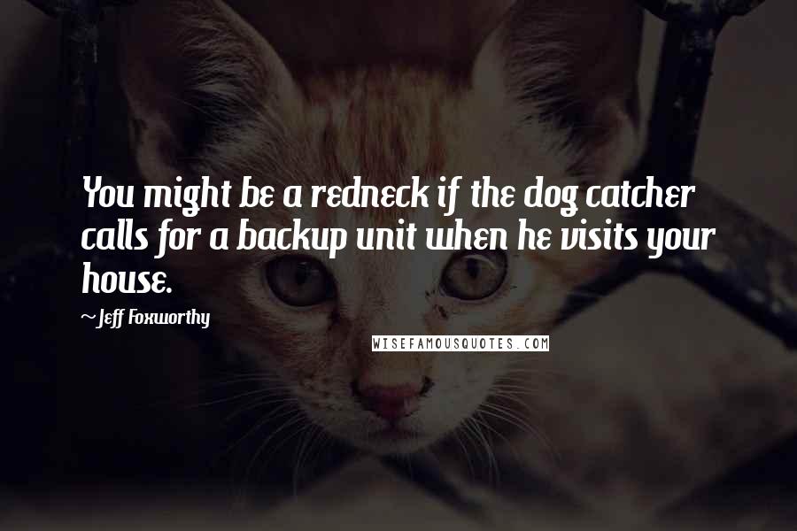 Jeff Foxworthy quotes: You might be a redneck if the dog catcher calls for a backup unit when he visits your house. Jeff Foxworthy quotes: You might be a redneck if the dog catcher calls for a backup unit when he visits your house.