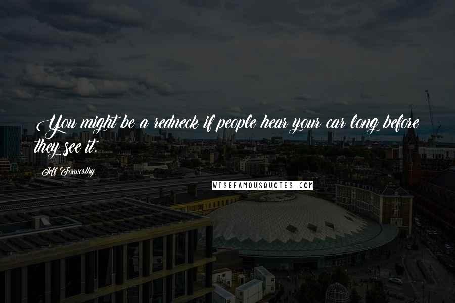 Jeff Foxworthy quotes: You might be a redneck if people hear your car long before they see it.