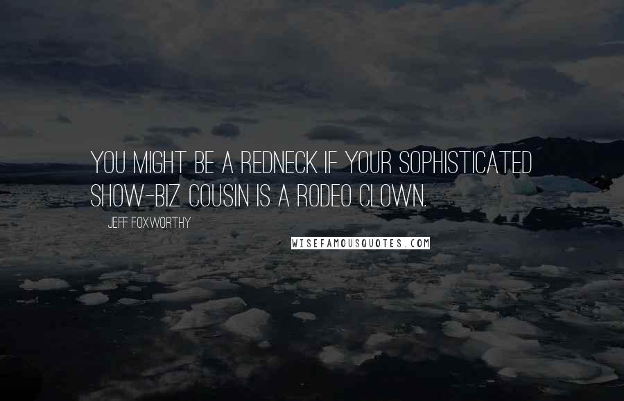 Jeff Foxworthy quotes: You might be a redneck if your sophisticated show-biz cousin is a rodeo clown. Jeff Foxworthy quotes: You might be a redneck if your sophisticated show-biz cousin is a rodeo clown.
