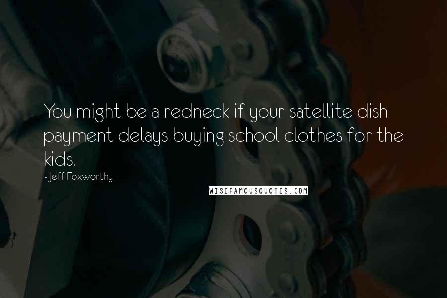 Jeff Foxworthy quotes: You might be a redneck if your satellite dish payment delays buying school clothes for the kids.