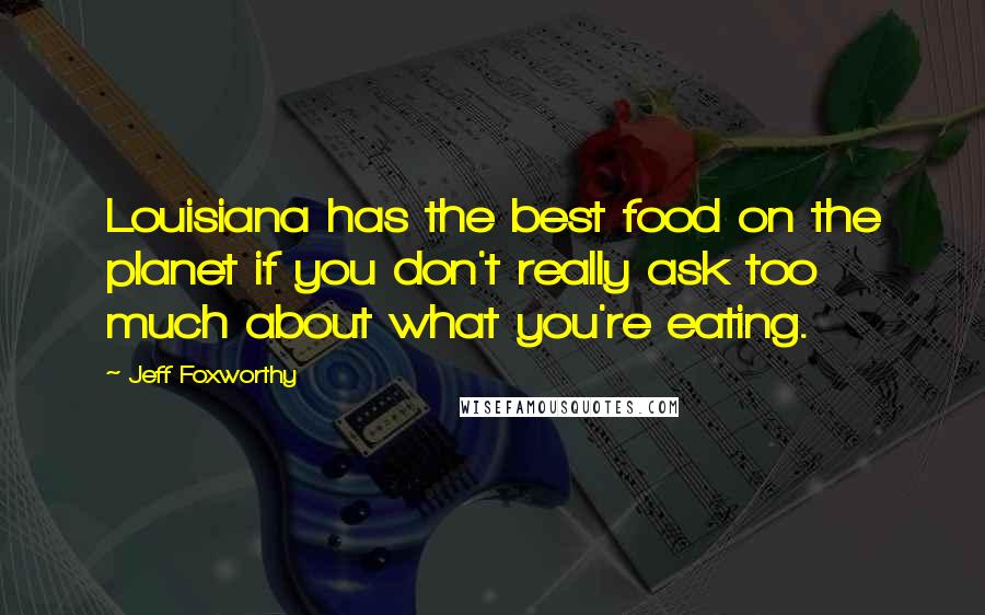 Jeff Foxworthy quotes: Louisiana has the best food on the planet if you don't really ask too much about what you're eating.