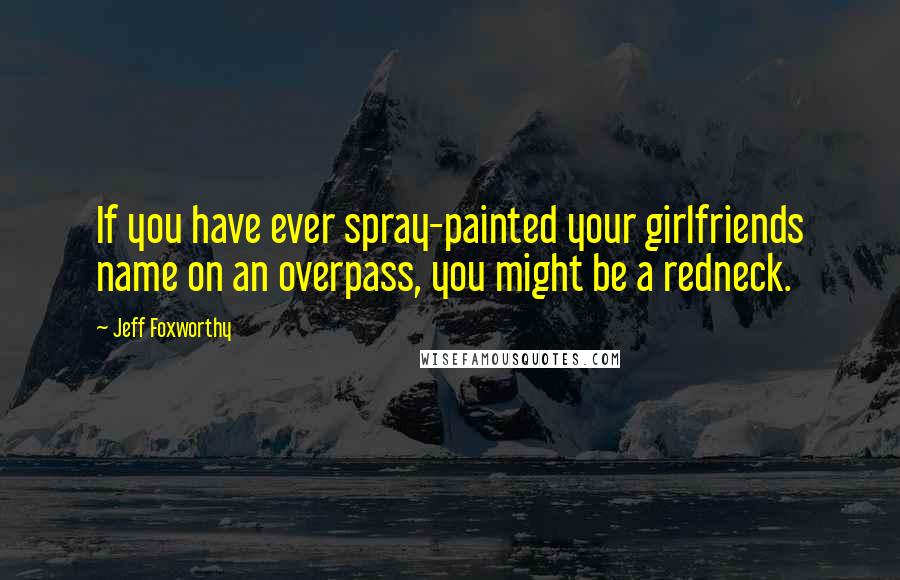 Jeff Foxworthy quotes: If you have ever spray-painted your girlfriends name on an overpass, you might be a redneck. Jeff Foxworthy quotes: If you have ever spray-painted your girlfriends name on an overpass, you might be a redneck.