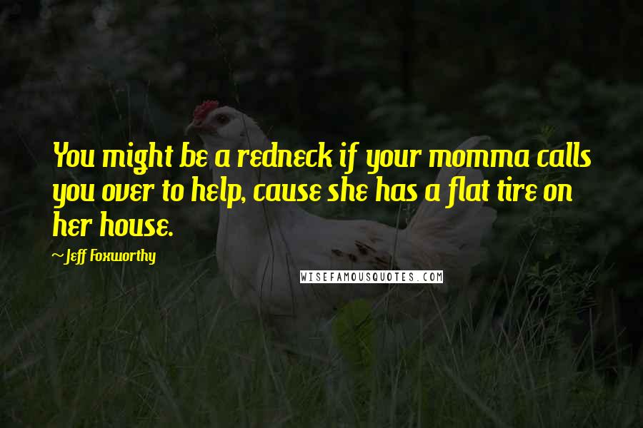 Jeff Foxworthy quotes: You might be a redneck if your momma calls you over to help, cause she has a flat tire on her house.