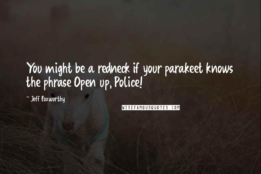 Jeff Foxworthy quotes: You might be a redneck if your parakeet knows the phrase Open up, Police!