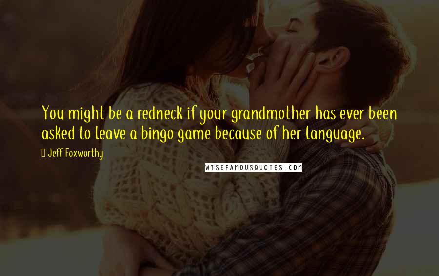 Jeff Foxworthy quotes: You might be a redneck if your grandmother has ever been asked to leave a bingo game because of her language. Jeff Foxworthy quotes: You might be a redneck if your grandmother has ever been asked to leave a bingo game because of her language.