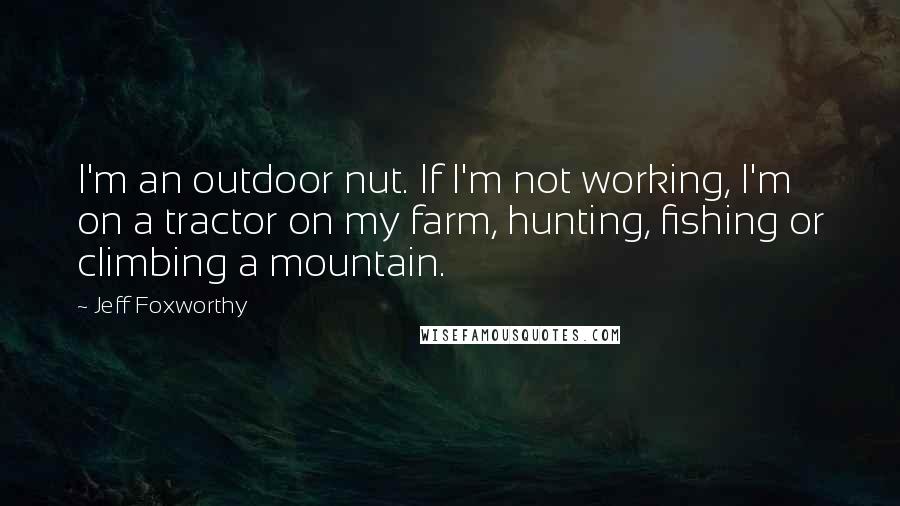 Jeff Foxworthy quotes: I'm an outdoor nut. If I'm not working, I'm on a tractor on my farm, hunting, fishing or climbing a mountain.