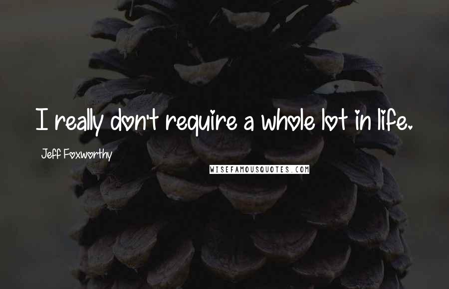 Jeff Foxworthy quotes: I really don't require a whole lot in life.
