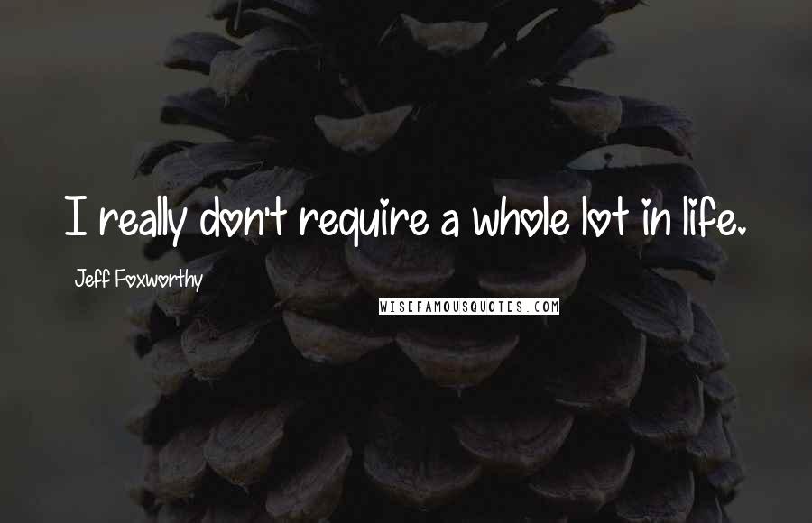 Jeff Foxworthy quotes: I really don't require a whole lot in life. Jeff Foxworthy quotes: I really don't require a whole lot in life.
