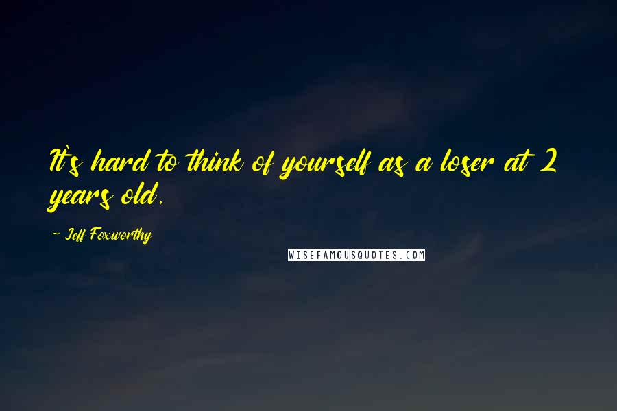 Jeff Foxworthy quotes: It's hard to think of yourself as a loser at 2 years old.