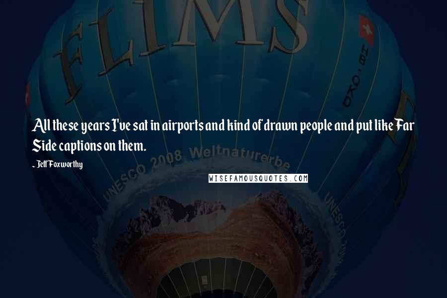 Jeff Foxworthy quotes: All these years I've sat in airports and kind of drawn people and put like Far Side captions on them.