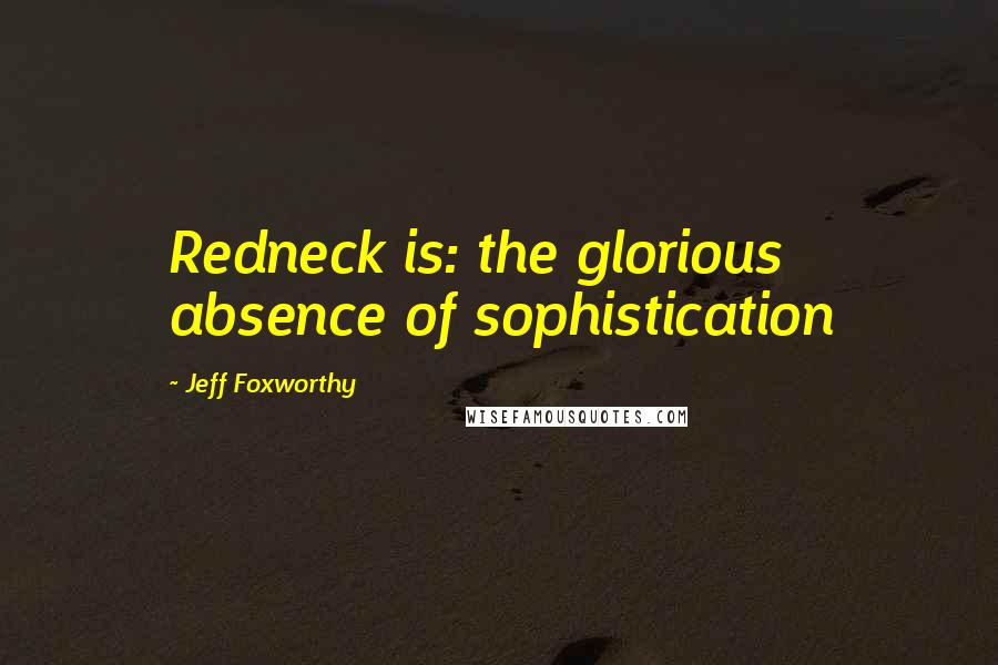 Jeff Foxworthy quotes: Redneck is: the glorious absence of sophistication Jeff Foxworthy quotes: Redneck is: the glorious absence of sophistication