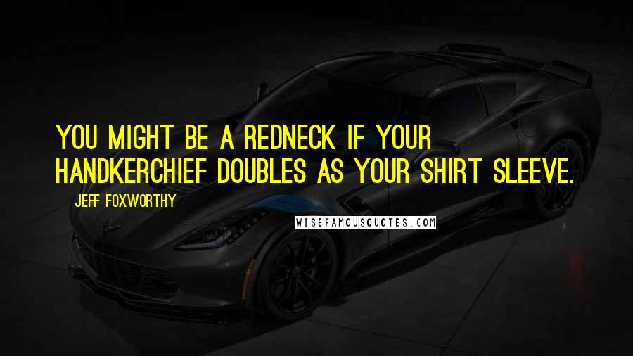 Jeff Foxworthy quotes: You might be a redneck if your handkerchief doubles as your shirt sleeve. Jeff Foxworthy quotes: You might be a redneck if your handkerchief doubles as your shirt sleeve.