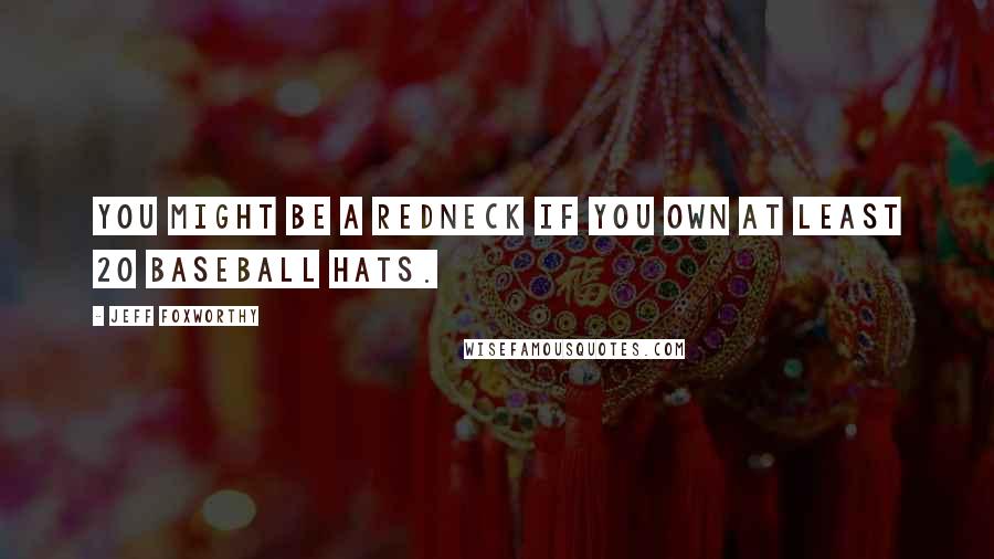 Jeff Foxworthy quotes: You might be a redneck if you own at least 20 baseball hats.