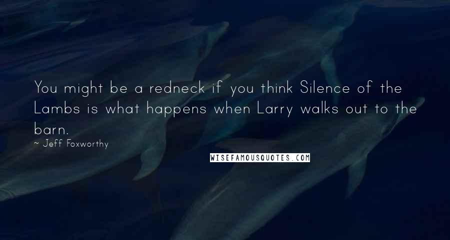 Jeff Foxworthy quotes: You might be a redneck if you think Silence of the Lambs is what happens when Larry walks out to the barn.