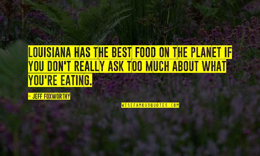 Jeff Foxworthy Quotes By Jeff Foxworthy: Louisiana has the best food on the planet Jeff Foxworthy Quotes By Jeff Foxworthy: Louisiana has the best food on the planet