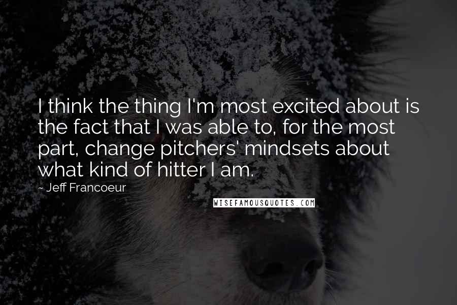 Jeff Francoeur quotes: I think the thing I'm most excited about is the fact that I was able to, for the most part, change pitchers' mindsets about what kind of hitter I am.