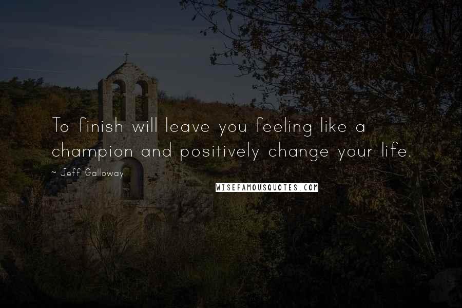 Jeff Galloway quotes: To finish will leave you feeling like a champion and positively change your life.