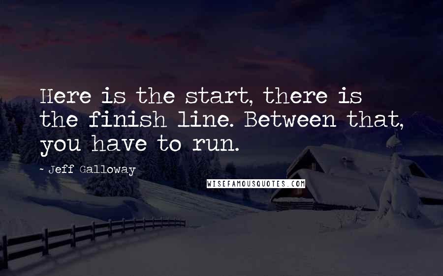 Jeff Galloway quotes: Here is the start, there is the finish line. Between that, you have to run.