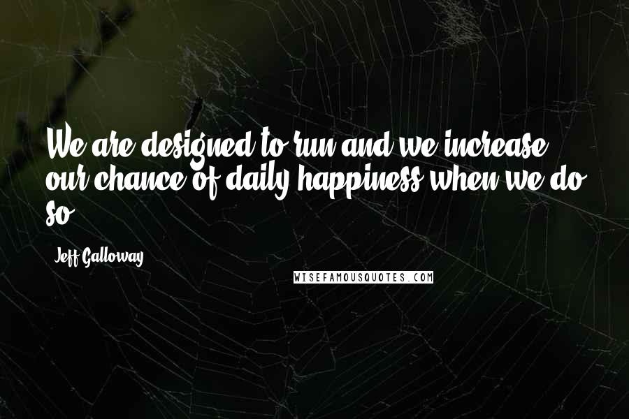 Jeff Galloway quotes: We are designed to run and we increase our chance of daily happiness when we do so.