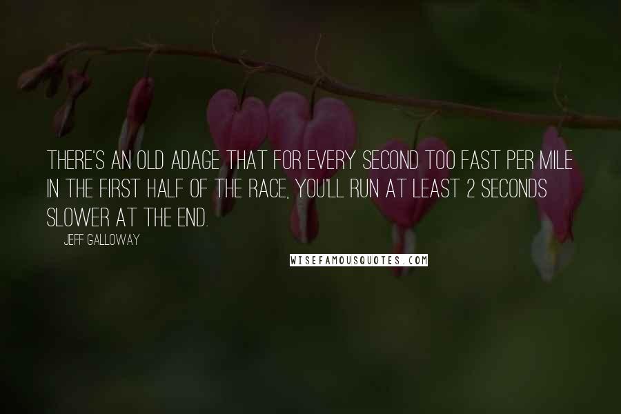 Jeff Galloway quotes: There's an old adage that for every second too fast per mile in the first half of the race, you'll run at least 2 seconds slower at the end.