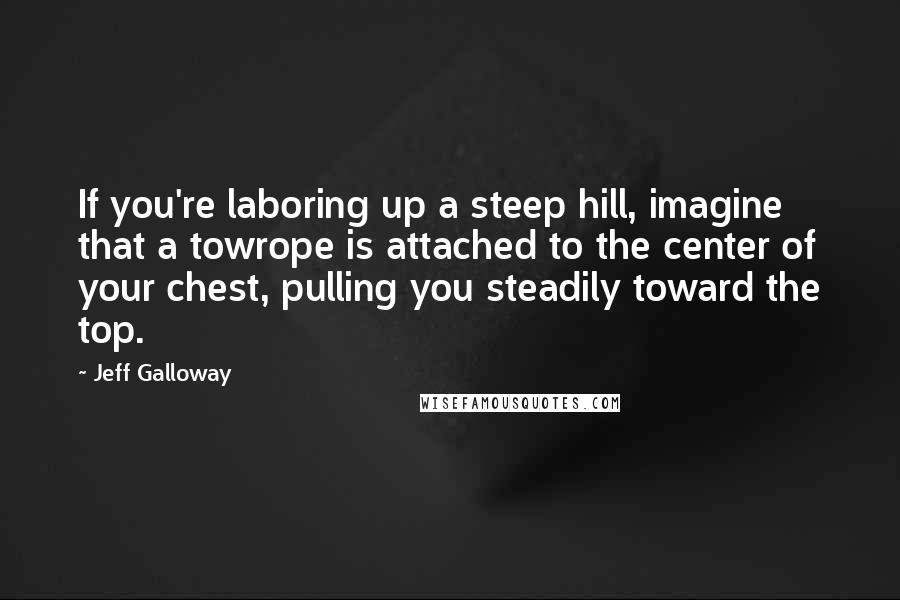 Jeff Galloway quotes: If you're laboring up a steep hill, imagine that a towrope is attached to the center of your chest, pulling you steadily toward the top.