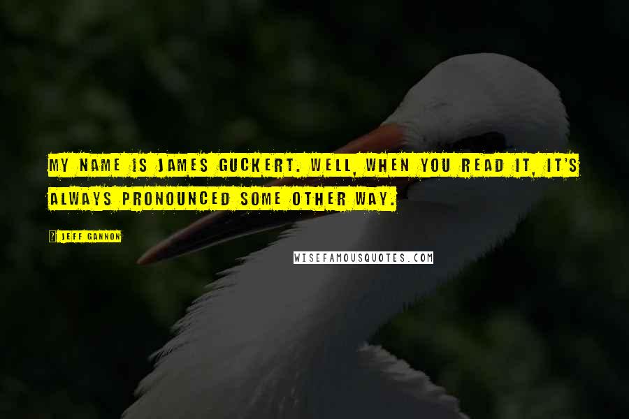 Jeff Gannon quotes: My name is James Guckert. Well, when you read it, it's always pronounced some other way.