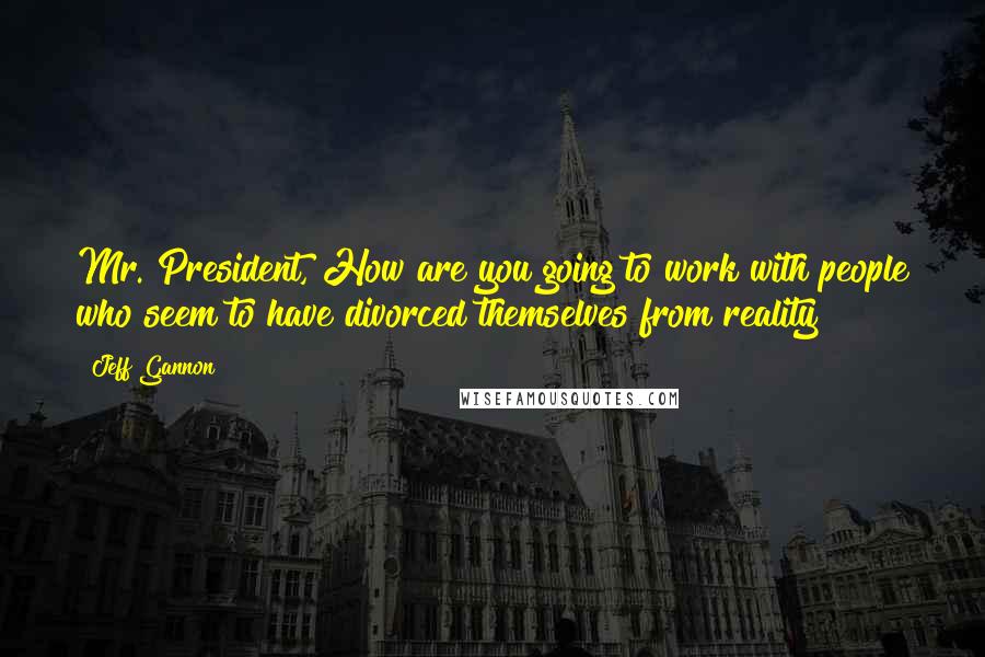 Jeff Gannon quotes: Mr. President, How are you going to work with people who seem to have divorced themselves from reality?