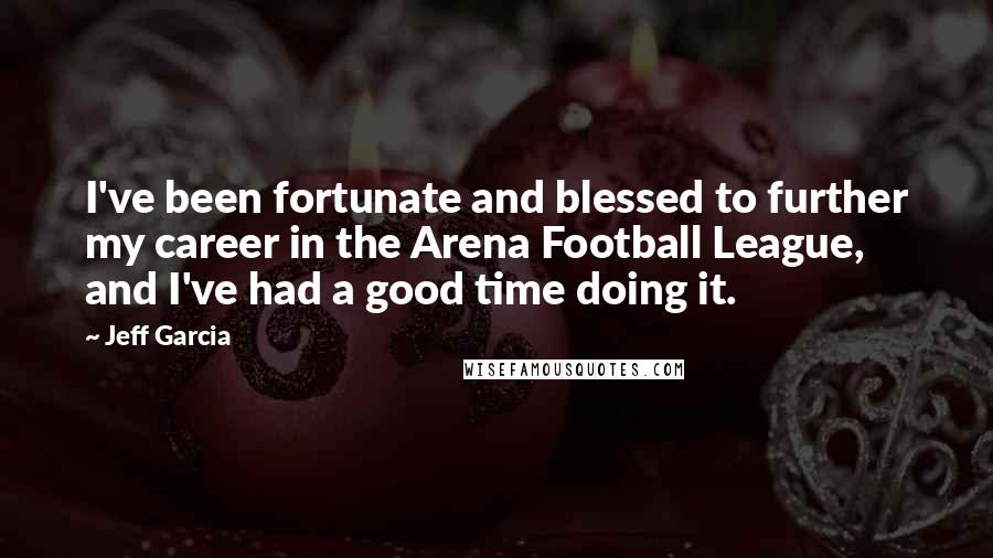 Jeff Garcia quotes: I've been fortunate and blessed to further my career in the Arena Football League, and I've had a good time doing it.