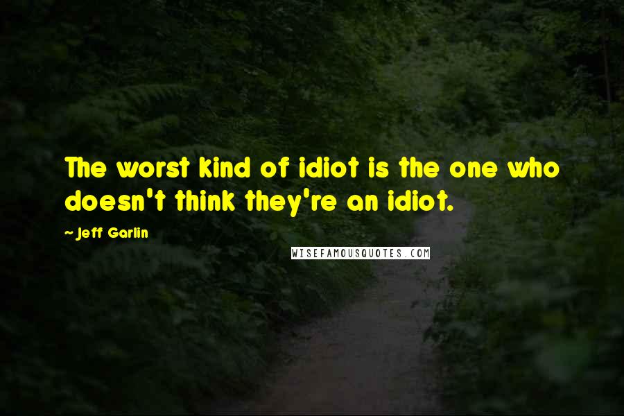 Jeff Garlin quotes: The worst kind of idiot is the one who doesn't think they're an idiot.