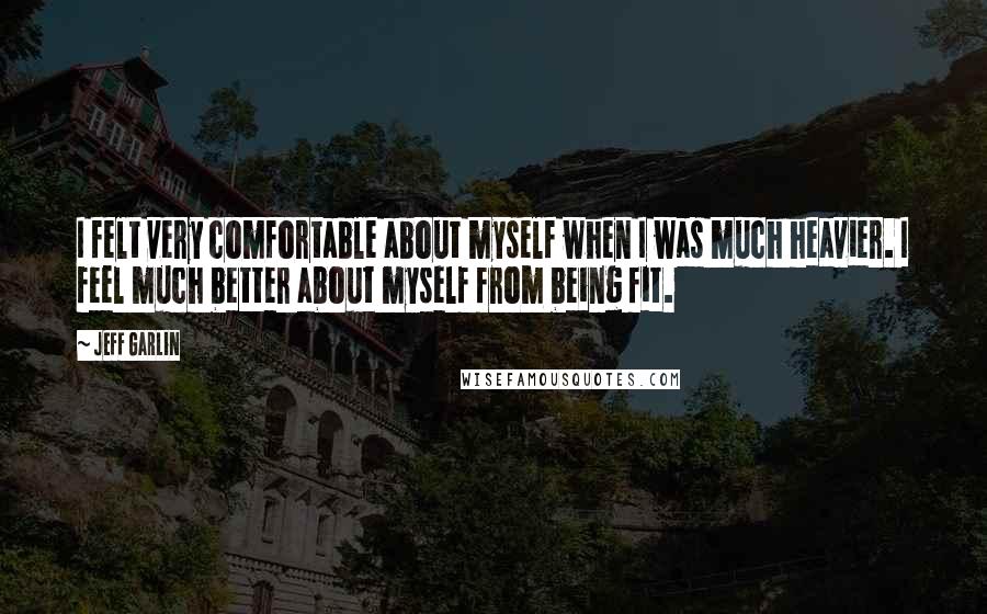 Jeff Garlin quotes: I felt very comfortable about myself when I was much heavier. I feel much better about myself from being fit.