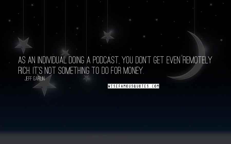 Jeff Garlin quotes: As an individual doing a podcast, you don't get even remotely rich. It's not something to do for money.