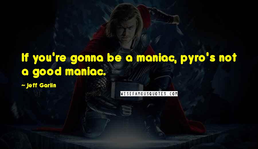 Jeff Garlin quotes: If you're gonna be a maniac, pyro's not a good maniac.