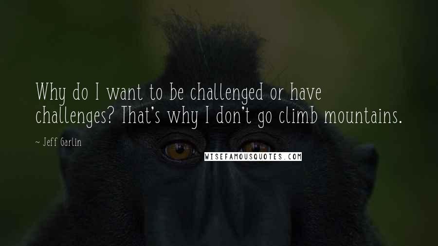 Jeff Garlin quotes: Why do I want to be challenged or have challenges? That's why I don't go climb mountains.