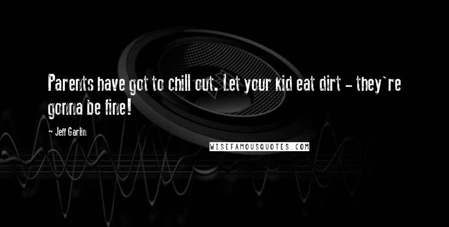 Jeff Garlin quotes: Parents have got to chill out. Let your kid eat dirt - they're gonna be fine!