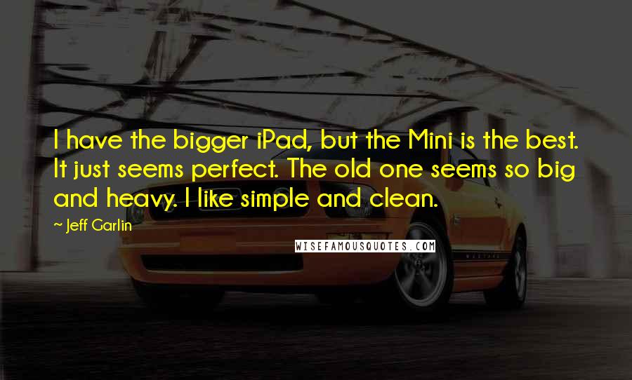 Jeff Garlin quotes: I have the bigger iPad, but the Mini is the best. It just seems perfect. The old one seems so big and heavy. I like simple and clean.