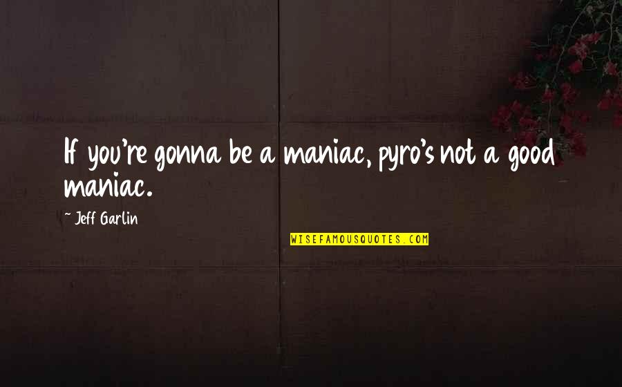 Jeff Garlin Quotes By Jeff Garlin: If you're gonna be a maniac, pyro's not