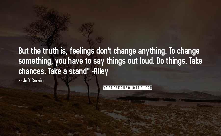 Jeff Garvin quotes: But the truth is, feelings don't change anything. To change something, you have to say things out loud. Do things. Take chances. Take a stand" -Riley