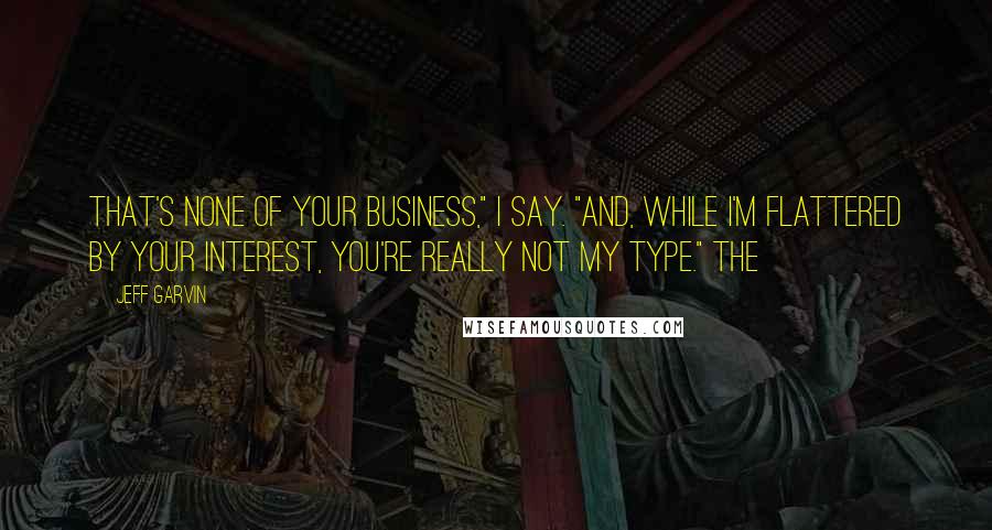 Jeff Garvin quotes: That's none of your business," I say. "And, while I'm flattered by your interest, you're really not my type." The