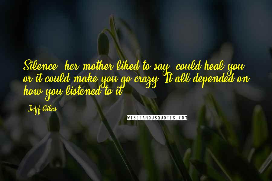 Jeff Giles quotes: Silence, her mother liked to say, could heal you or it could make you go crazy. It all depended on how you listened to it.