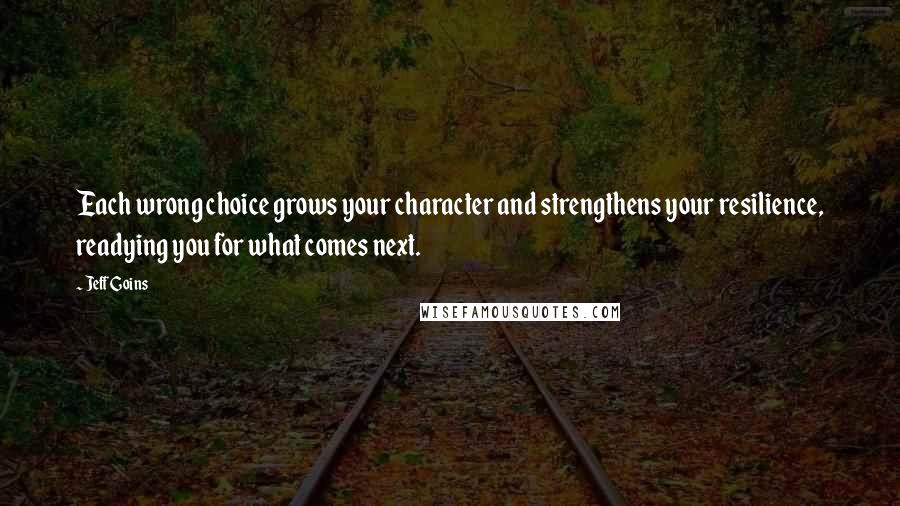 Jeff Goins quotes: Each wrong choice grows your character and strengthens your resilience, readying you for what comes next.