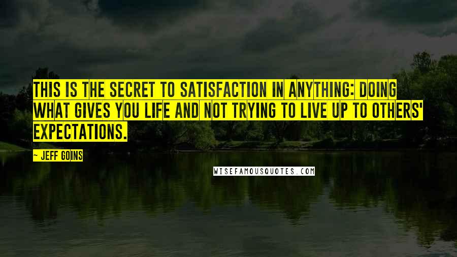 Jeff Goins quotes: This is the secret to satisfaction in anything: doing what gives you life and not trying to live up to others' expectations.