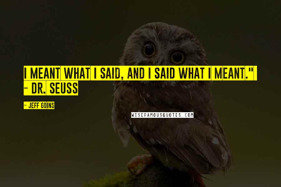 Jeff Goins quotes: I meant what I said, and I said what I meant." - DR. SEUSS