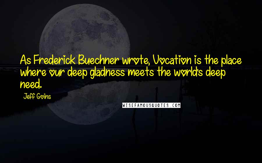 Jeff Goins quotes: As Frederick Buechner wrote, Vocation is the place where our deep gladness meets the world's deep need.