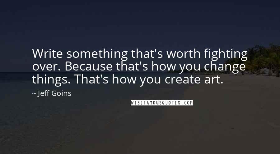 Jeff Goins quotes: Write something that's worth fighting over. Because that's how you change things. That's how you create art.
