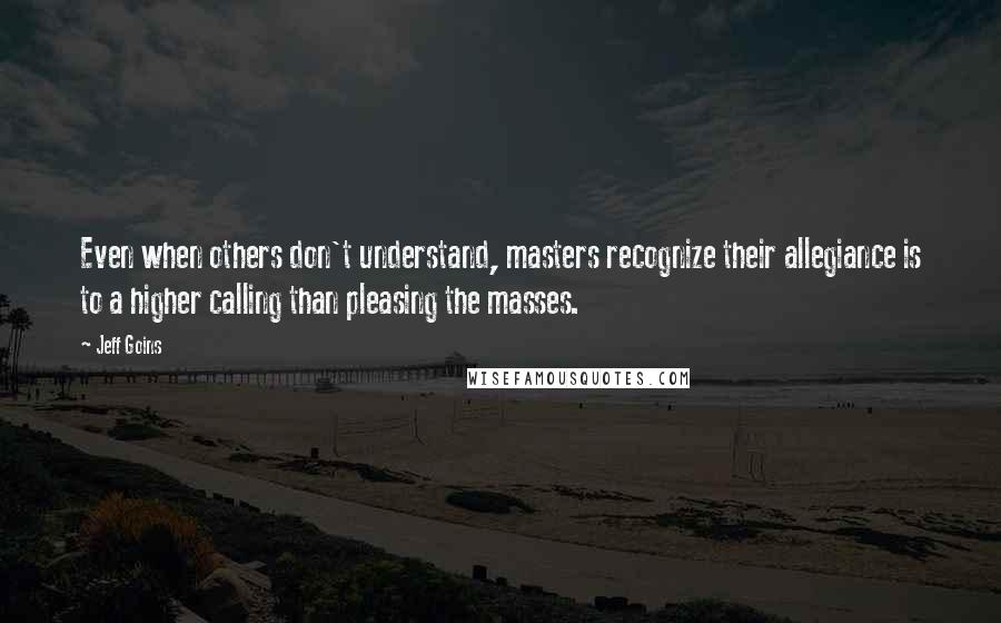 Jeff Goins quotes: Even when others don't understand, masters recognize their allegiance is to a higher calling than pleasing the masses.