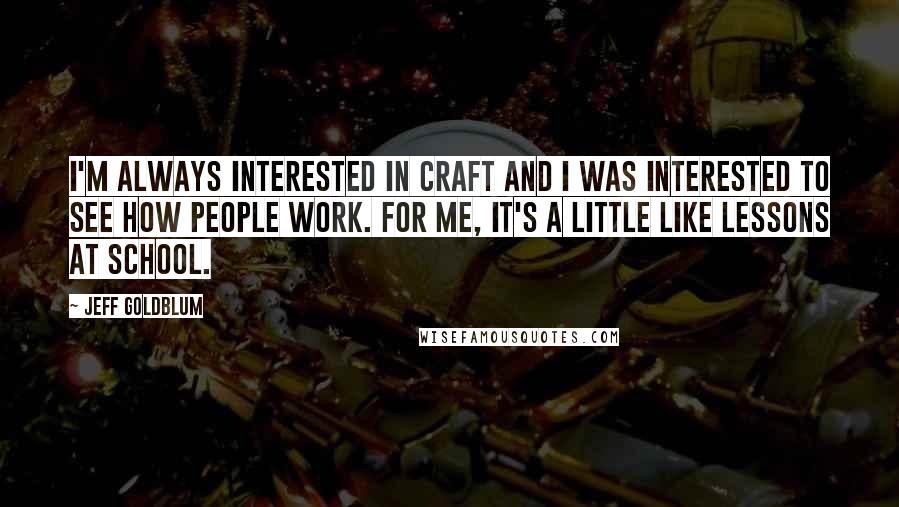 Jeff Goldblum quotes: I'm always interested in craft and I was interested to see how people work. For me, it's a little like lessons at school.