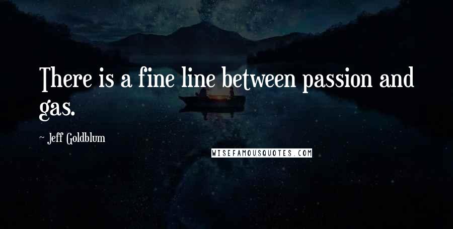 Jeff Goldblum quotes: There is a fine line between passion and gas.