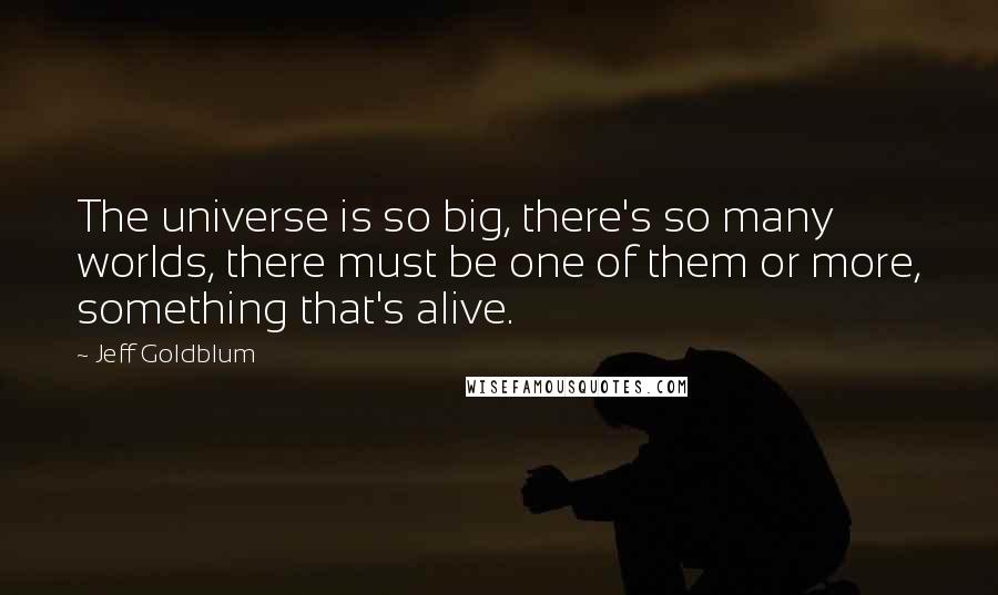 Jeff Goldblum quotes: The universe is so big, there's so many worlds, there must be one of them or more, something that's alive.