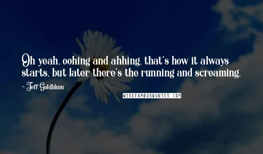 Jeff Goldblum quotes: Oh yeah, oohing and ahhing, that's how it always starts, but later there's the running and screaming.