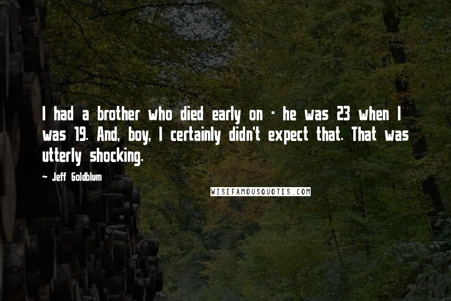 Jeff Goldblum quotes: I had a brother who died early on - he was 23 when I was 19. And, boy, I certainly didn't expect that. That was utterly shocking.